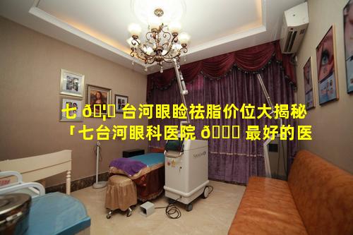 七 🦍 台河眼睑祛脂价位大揭秘「七台河眼科医院 🍀 最好的医生是谁啊」